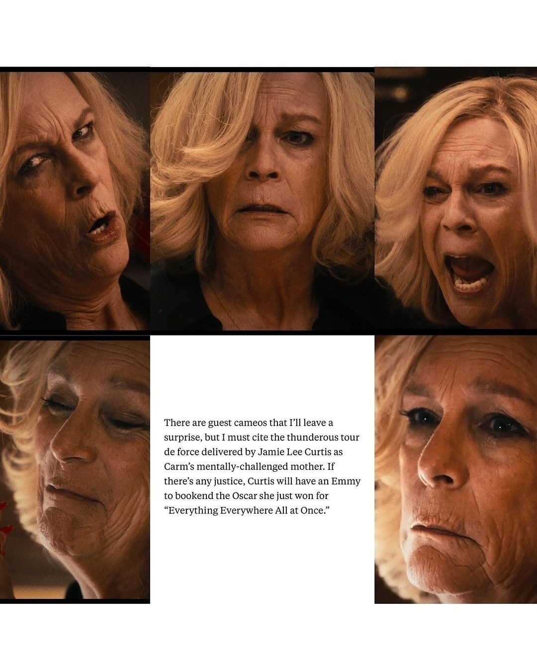 Snapshots of Curtis’ face from the episode "Fishes". The caption read "There are guest cameos that I'll leave a surprise, but I must cite the thunderous tour de force delivered by Jamie Lee Curtis as Carm's mentally-challenged mother. If there's any justice, Curtis will have an Emmy to bookend the Oscar she just won for&10;"Everything Everywhere All at Once."